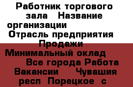 Работник торгового зала › Название организации ­ Team PRO 24 › Отрасль предприятия ­ Продажи › Минимальный оклад ­ 25 000 - Все города Работа » Вакансии   . Чувашия респ.,Порецкое. с.